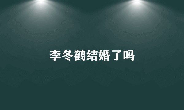 李冬鹤结婚了吗