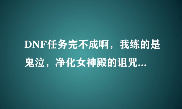 DNF任务完不成啊，我练的是鬼泣，净化女神殿的诅咒晶石，马耳塞的日记上篇，还有弗莱尔的氟化物。