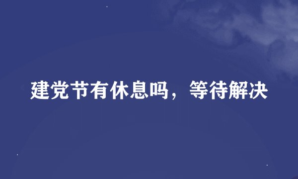 建党节有休息吗，等待解决