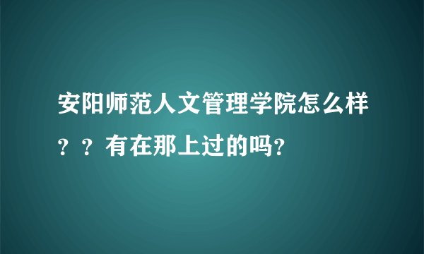 安阳师范人文管理学院怎么样？？有在那上过的吗？