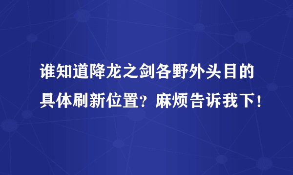 谁知道降龙之剑各野外头目的具体刷新位置？麻烦告诉我下！