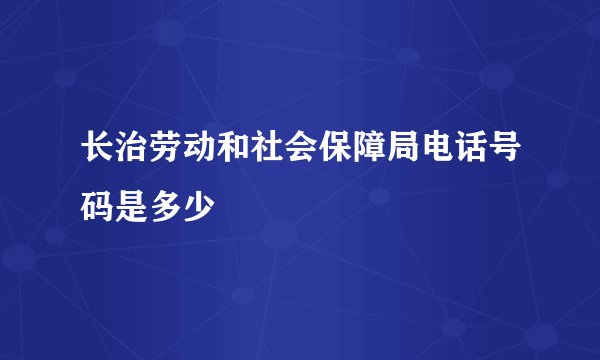 长治劳动和社会保障局电话号码是多少