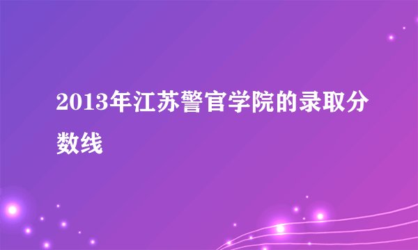 2013年江苏警官学院的录取分数线