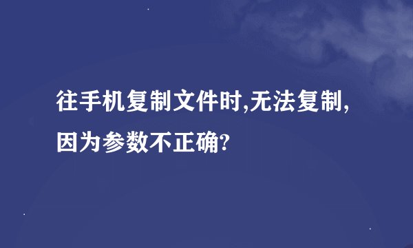 往手机复制文件时,无法复制,因为参数不正确?