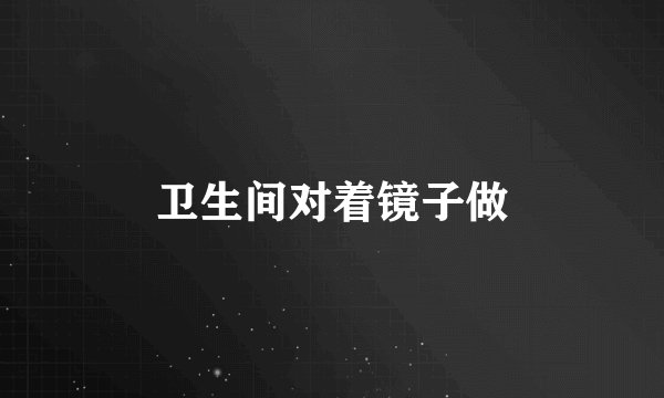 卫生间对着镜子做