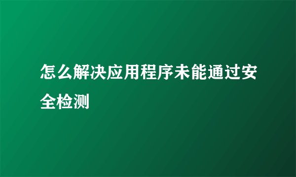 怎么解决应用程序未能通过安全检测