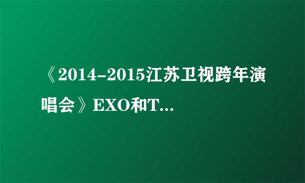 《2014-2015江苏卫视跨年演唱会》EXO和TFBOYS这2位你们支持谁？