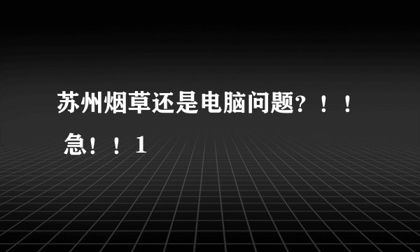 苏州烟草还是电脑问题？！！ 急！！1