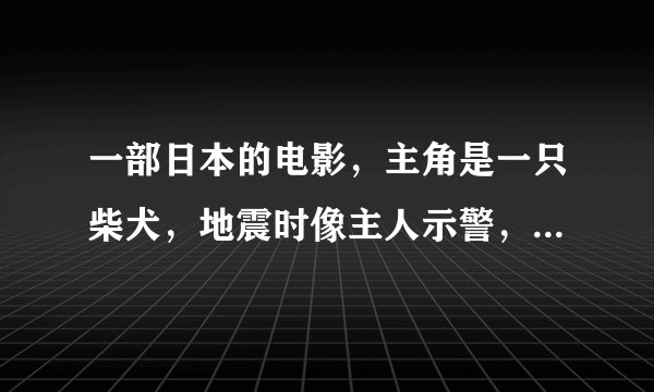 一部日本的电影，主角是一只柴犬，地震时像主人示警，后来小主人被救援队救走，狗狗追直升机，很感人，求