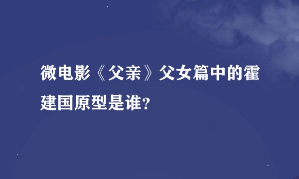 微电影《父亲》父女篇中的霍建国原型是谁？