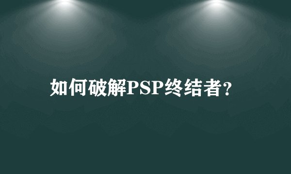 如何破解PSP终结者？