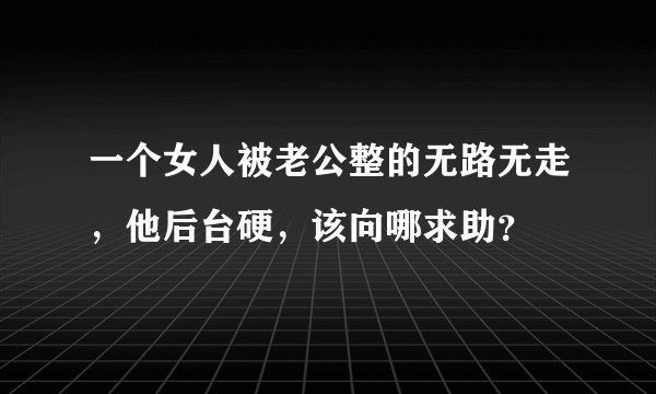 一个女人被老公整的无路无走，他后台硬，该向哪求助？