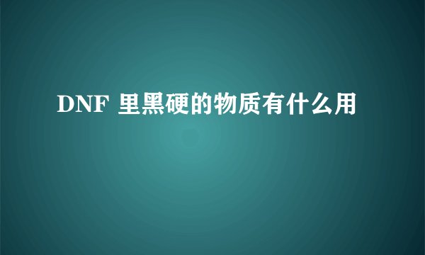 DNF 里黑硬的物质有什么用