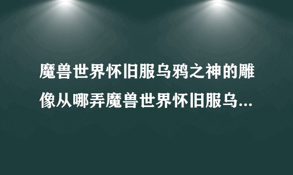 魔兽世界怀旧服乌鸦之神的雕像从哪弄魔兽世界怀旧服乌鸦之神的雕像在哪弄