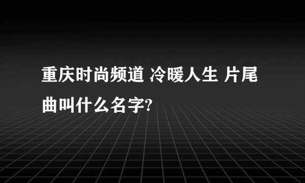 重庆时尚频道 冷暖人生 片尾曲叫什么名字?