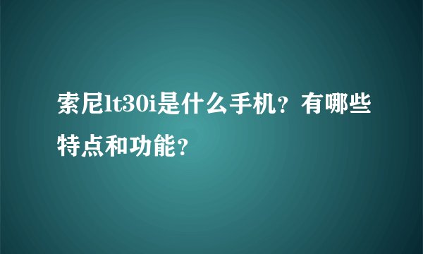 索尼lt30i是什么手机？有哪些特点和功能？