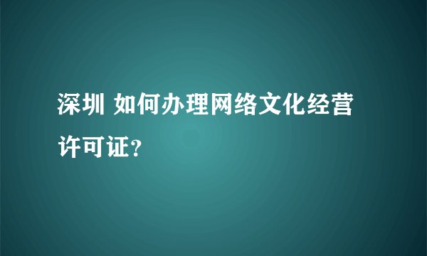 深圳 如何办理网络文化经营许可证？