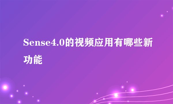 Sense4.0的视频应用有哪些新功能