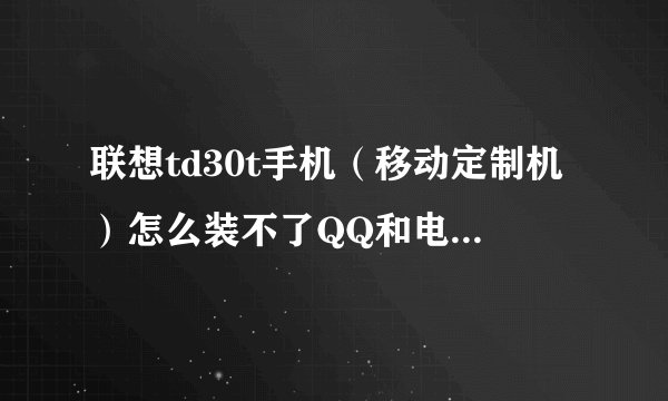 联想td30t手机（移动定制机）怎么装不了QQ和电子读书软件？