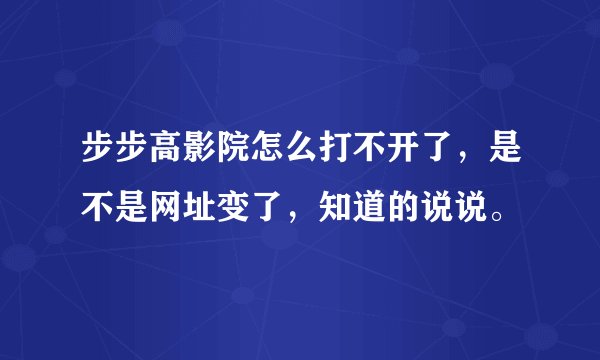 步步高影院怎么打不开了，是不是网址变了，知道的说说。