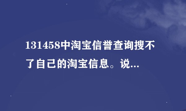 131458中淘宝信誉查询搜不了自己的淘宝信息。说我的帐号不存在。我号是被淘宝拉黑了吗
