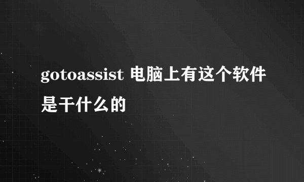 gotoassist 电脑上有这个软件是干什么的