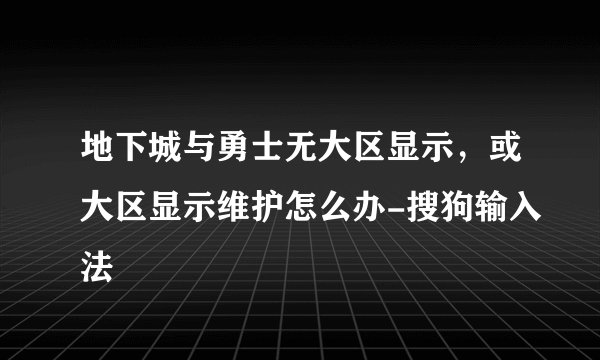 地下城与勇士无大区显示，或大区显示维护怎么办-搜狗输入法