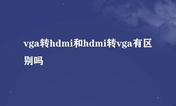 vga转hdmi和hdmi转vga有区别吗