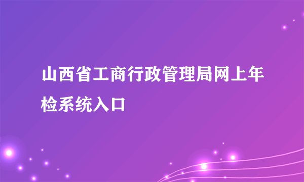 山西省工商行政管理局网上年检系统入口