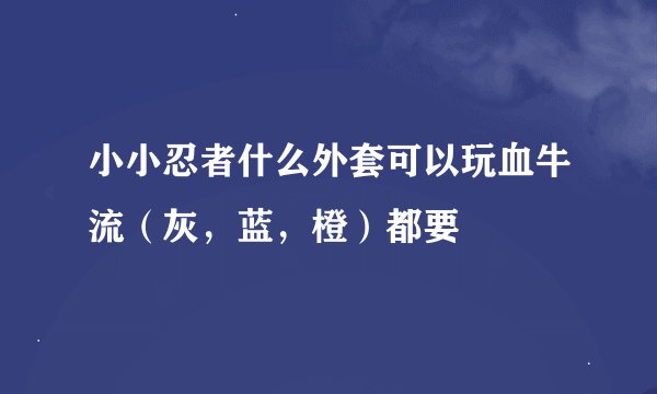 小小忍者什么外套可以玩血牛流（灰，蓝，橙）都要