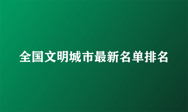 全国文明城市最新名单排名