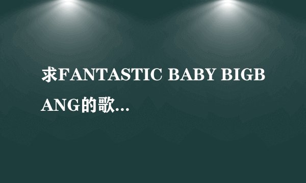 求FANTASTIC BABY BIGBANG的歌词的中文谐音