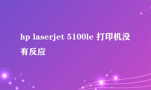 hp laserjet 5100le 打印机没有反应