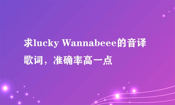求lucky Wannabeee的音译歌词，准确率高一点