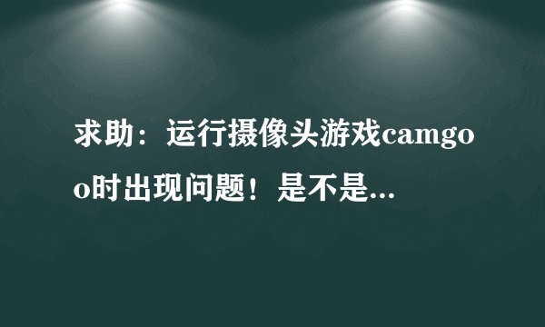 求助：运行摄像头游戏camgoo时出现问题！是不是显卡问题?