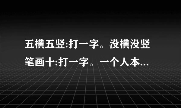 五横五竖:打一字。没横没竖笔画十:打一字。一个人本姓王兜里有两块糖:打一字