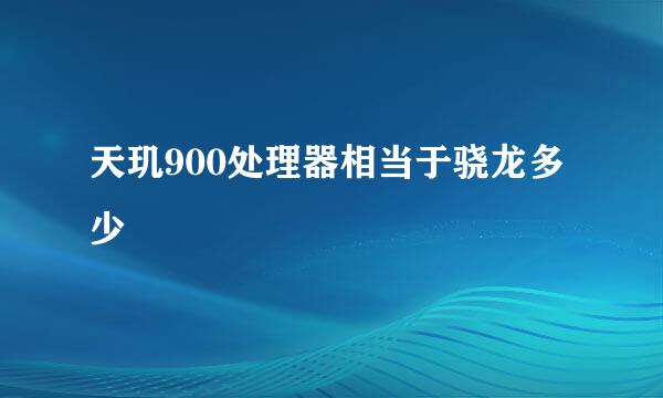 天玑900处理器相当于骁龙多少