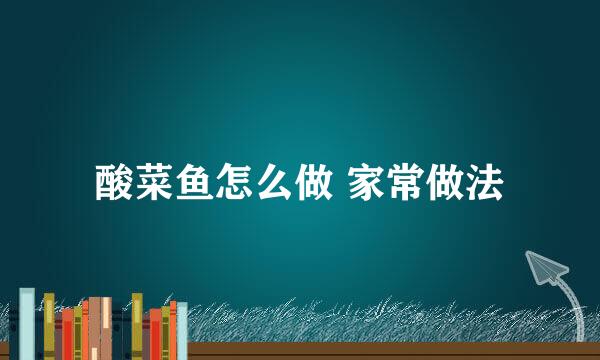 酸菜鱼怎么做 家常做法