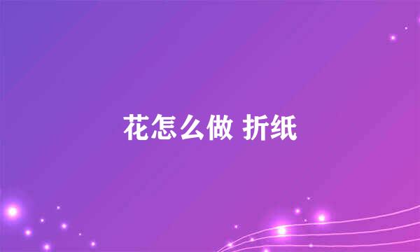 花怎么做 折纸