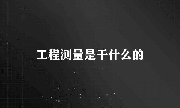 工程测量是干什么的