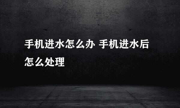 手机进水怎么办 手机进水后怎么处理