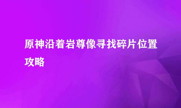 原神沿着岩尊像寻找碎片位置攻略