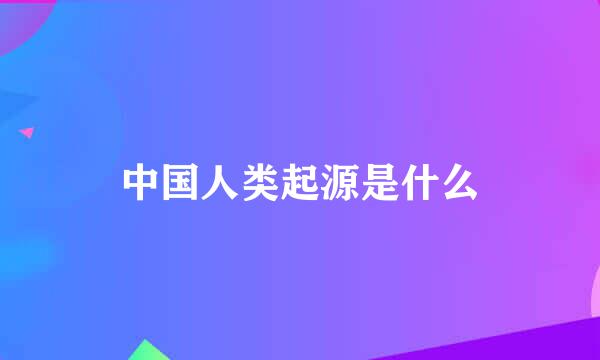 中国人类起源是什么