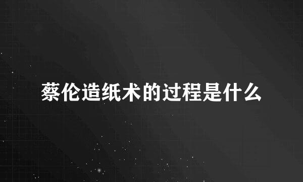 蔡伦造纸术的过程是什么