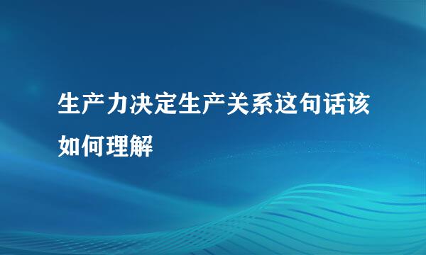 生产力决定生产关系这句话该如何理解