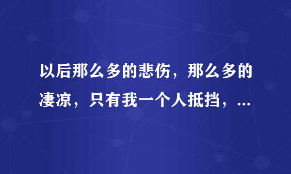 以后那么多的悲伤，那么多的凄凉，只有我一个人抵挡，再也没有方向，也没有迷惘 这是哪首歌的歌词