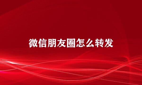 微信朋友圈怎么转发