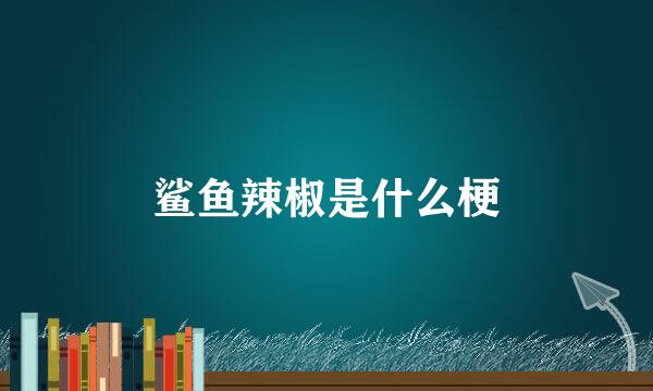 鲨鱼辣椒是什么梗