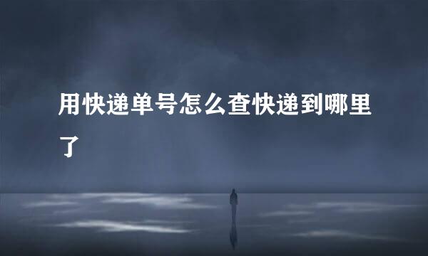 用快递单号怎么查快递到哪里了