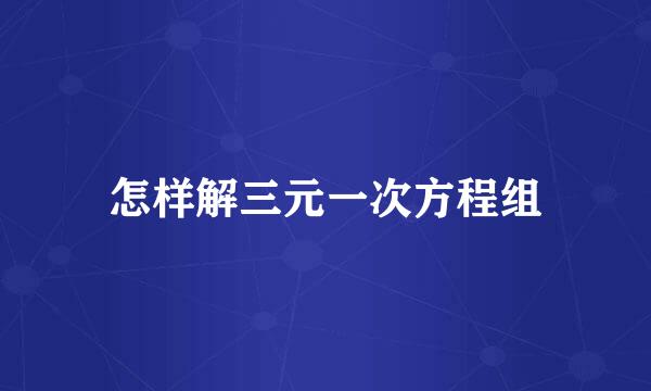 怎样解三元一次方程组